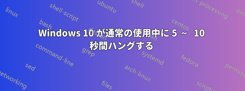 Windows 10 が通常の使用中に 5 ～ 10 秒間ハングする