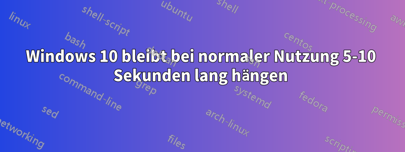 Windows 10 bleibt bei normaler Nutzung 5-10 Sekunden lang hängen