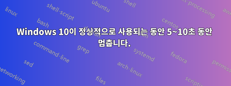 Windows 10이 정상적으로 사용되는 동안 5~10초 동안 멈춥니다.