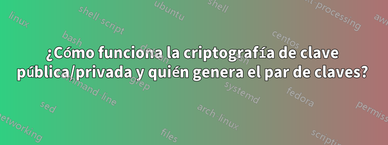 ¿Cómo funciona la criptografía de clave pública/privada y quién genera el par de claves?