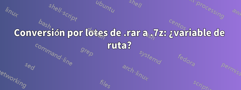 Conversión por lotes de .rar a .7z: ¿variable de ruta?