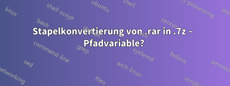 Stapelkonvertierung von .rar in .7z – Pfadvariable?