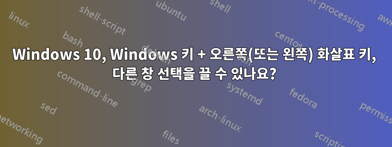 Windows 10, Windows 키 + 오른쪽(또는 왼쪽) 화살표 키, 다른 창 선택을 끌 수 있나요?