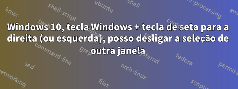 Windows 10, tecla Windows + tecla de seta para a direita (ou esquerda), posso desligar a seleção de outra janela