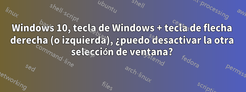 Windows 10, tecla de Windows + tecla de flecha derecha (o izquierda), ¿puedo desactivar la otra selección de ventana?