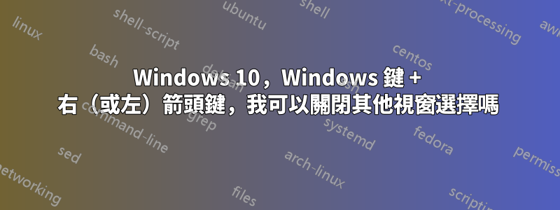 Windows 10，Windows 鍵 + 右（或左）箭頭鍵，我可以關閉其他視窗選擇嗎