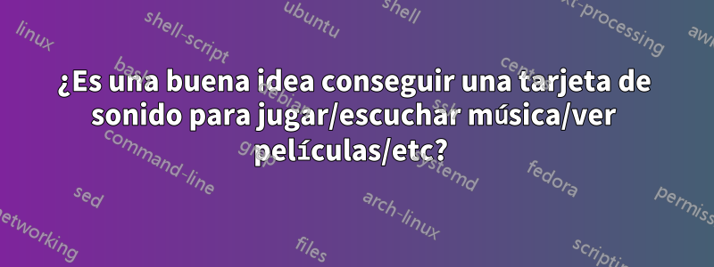 ¿Es una buena idea conseguir una tarjeta de sonido para jugar/escuchar música/ver películas/etc? 