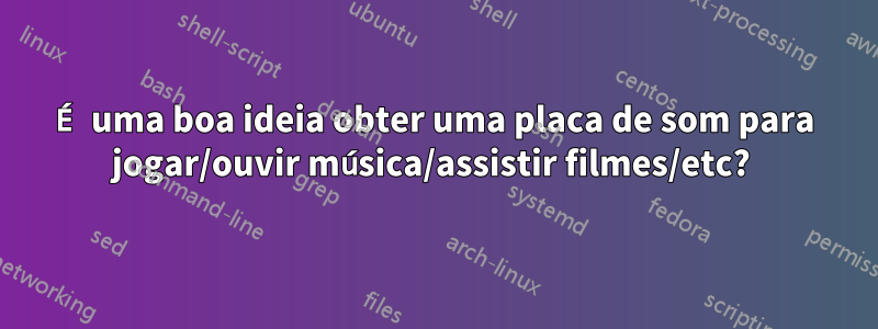 É uma boa ideia obter uma placa de som para jogar/ouvir música/assistir filmes/etc? 