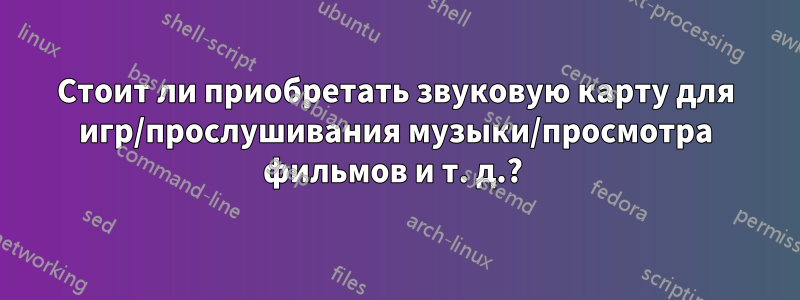 Стоит ли приобретать звуковую карту для игр/прослушивания музыки/просмотра фильмов и т. д.? 