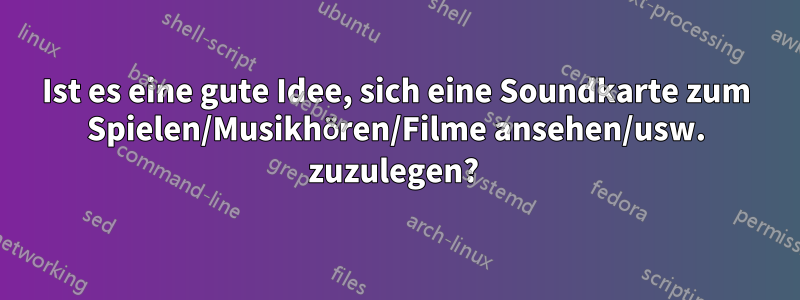 Ist es eine gute Idee, sich eine Soundkarte zum Spielen/Musikhören/Filme ansehen/usw. zuzulegen? 