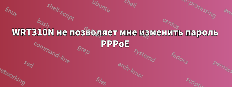 WRT310N не позволяет мне изменить пароль PPPoE