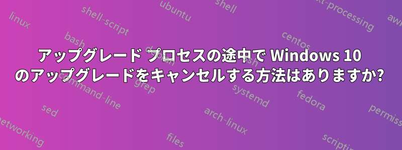 アップグレード プロセスの途中で Windows 10 のアップグレードをキャンセルする方法はありますか?