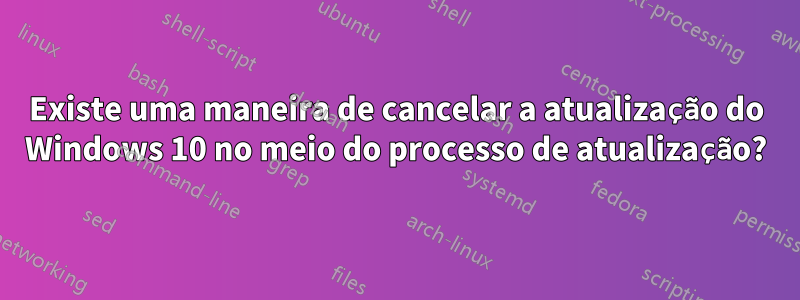 Existe uma maneira de cancelar a atualização do Windows 10 no meio do processo de atualização?