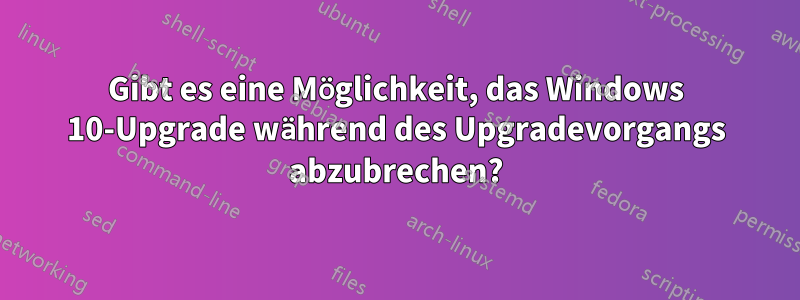 Gibt es eine Möglichkeit, das Windows 10-Upgrade während des Upgradevorgangs abzubrechen?