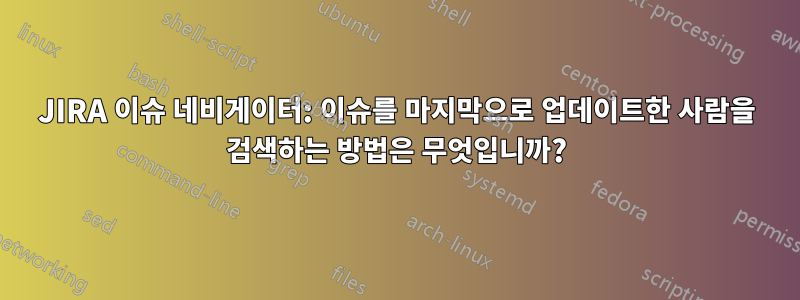 JIRA 이슈 네비게이터: 이슈를 마지막으로 업데이트한 사람을 검색하는 방법은 무엇입니까?