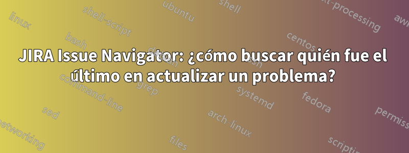 JIRA Issue Navigator: ¿cómo buscar quién fue el último en actualizar un problema?