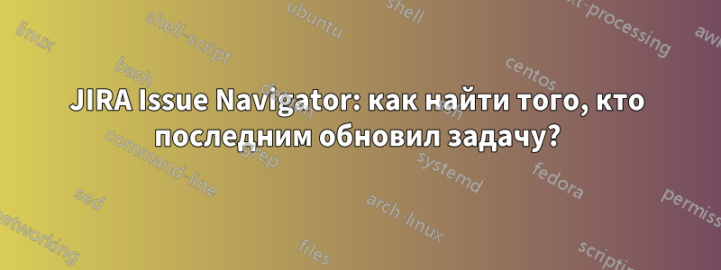 JIRA Issue Navigator: как найти того, кто последним обновил задачу?