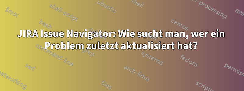 JIRA Issue Navigator: Wie sucht man, wer ein Problem zuletzt aktualisiert hat?