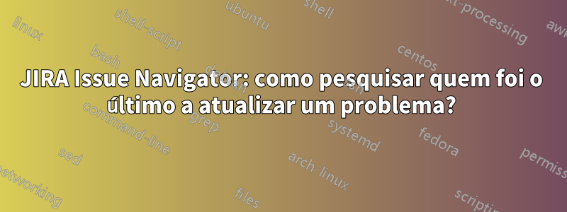 JIRA Issue Navigator: como pesquisar quem foi o último a atualizar um problema?