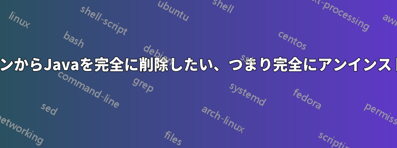 CentOSマシンからJavaを完全に削除したい、つまり完全にアンインストールしたい