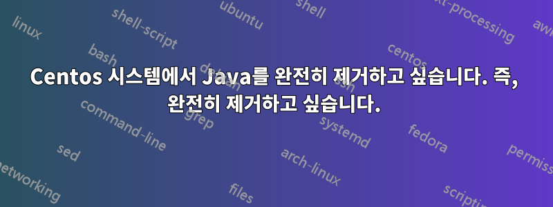 Centos 시스템에서 Java를 완전히 제거하고 싶습니다. 즉, 완전히 제거하고 싶습니다.