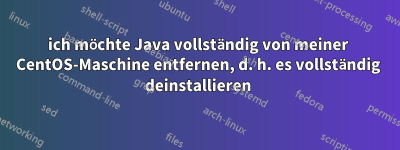 ich möchte Java vollständig von meiner CentOS-Maschine entfernen, d. h. es vollständig deinstallieren