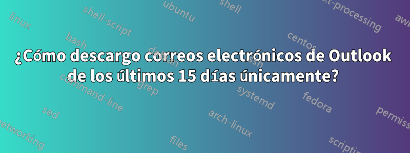 ¿Cómo descargo correos electrónicos de Outlook de los últimos 15 días únicamente?