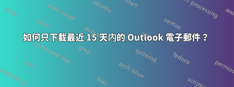 如何只下載最近 15 天內的 Outlook 電子郵件？