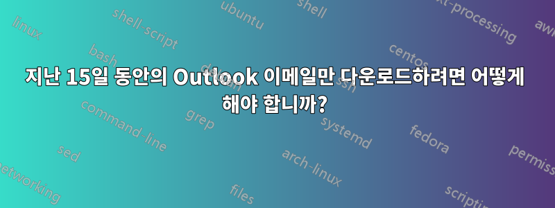 지난 15일 동안의 Outlook 이메일만 다운로드하려면 어떻게 해야 합니까?