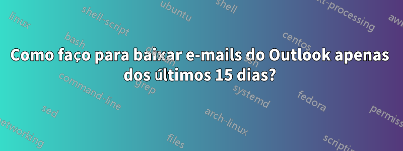 Como faço para baixar e-mails do Outlook apenas dos últimos 15 dias?