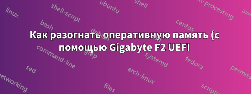 Как разогнать оперативную память (с помощью Gigabyte F2 UEFI)?