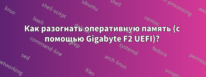 Как разогнать оперативную память (с помощью Gigabyte F2 UEFI)?