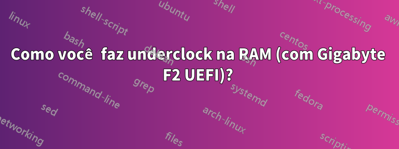 Como você faz underclock na RAM (com Gigabyte F2 UEFI)?