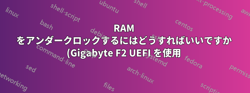 RAM をアンダークロックするにはどうすればいいですか (Gigabyte F2 UEFI を使用)?