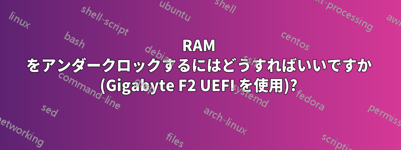 RAM をアンダークロックするにはどうすればいいですか (Gigabyte F2 UEFI を使用)?