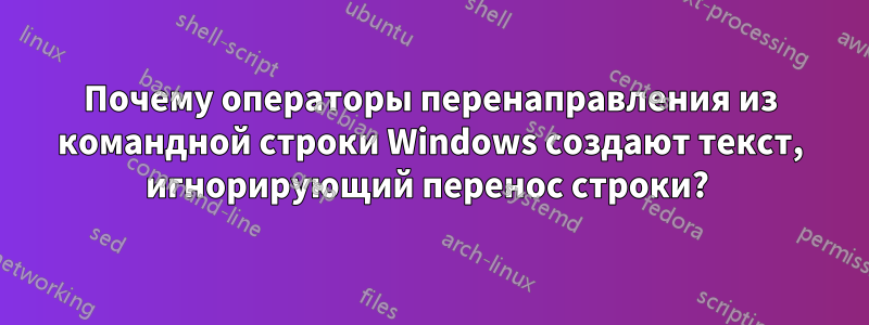 Почему операторы перенаправления из командной строки Windows создают текст, игнорирующий перенос строки? 