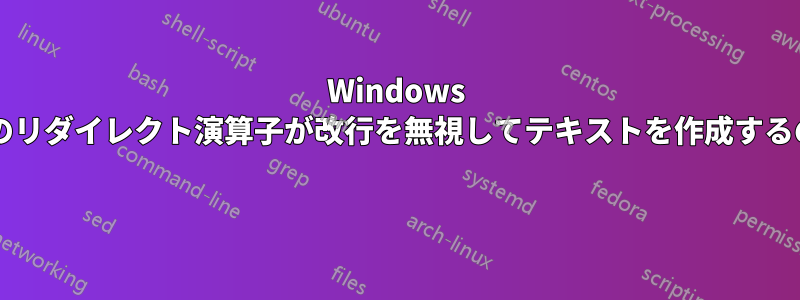 Windows プロンプトからのリダイレクト演算子が改行を無視してテキストを作成するのはなぜですか? 