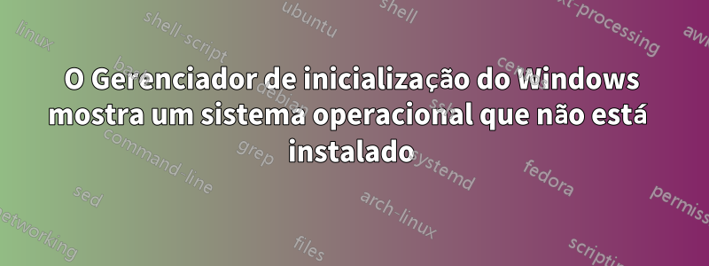 O Gerenciador de inicialização do Windows mostra um sistema operacional que não está instalado