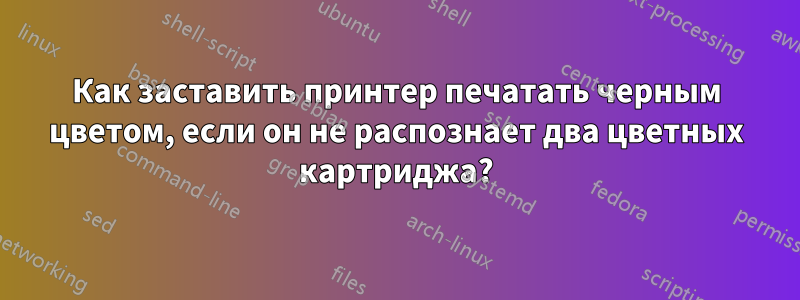 Как заставить принтер печатать черным цветом, если он не распознает два цветных картриджа?