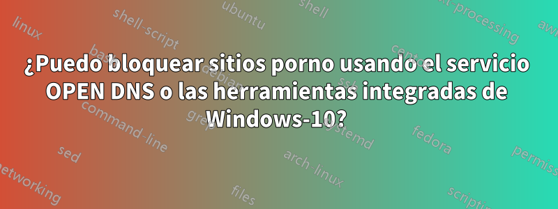 ¿Puedo bloquear sitios porno usando el servicio OPEN DNS o las herramientas integradas de Windows-10?