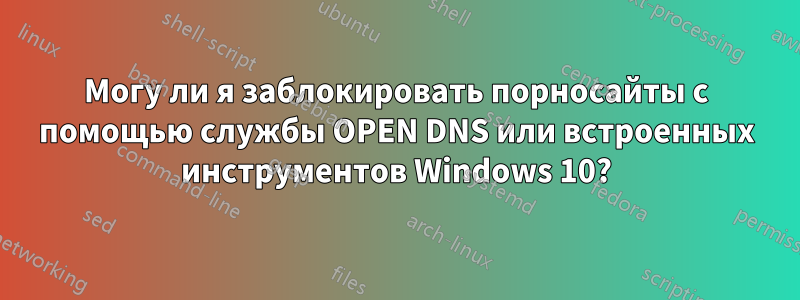 Могу ли я заблокировать порносайты с помощью службы OPEN DNS или встроенных инструментов Windows 10?