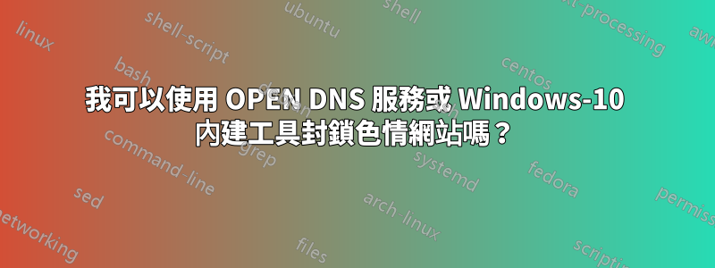 我可以使用 OPEN DNS 服務或 Windows-10 內建工具封鎖色情網站嗎？