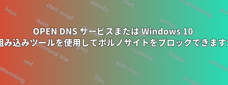 OPEN DNS サービスまたは Windows 10 の組み込みツールを使用してポルノサイトをブロックできますか?