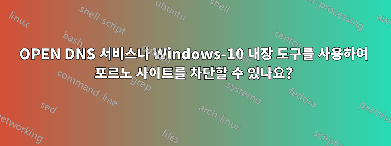 OPEN DNS 서비스나 Windows-10 내장 도구를 사용하여 포르노 사이트를 차단할 수 있나요?