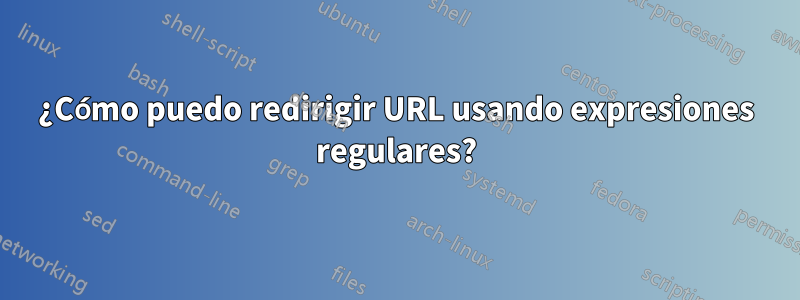 ¿Cómo puedo redirigir URL usando expresiones regulares?