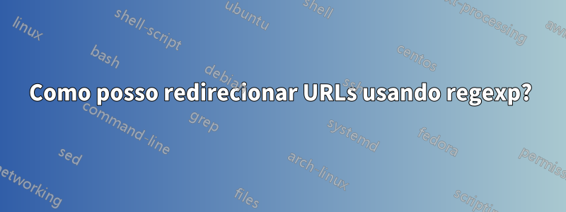 Como posso redirecionar URLs usando regexp?