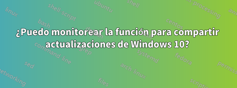 ¿Puedo monitorear la función para compartir actualizaciones de Windows 10?