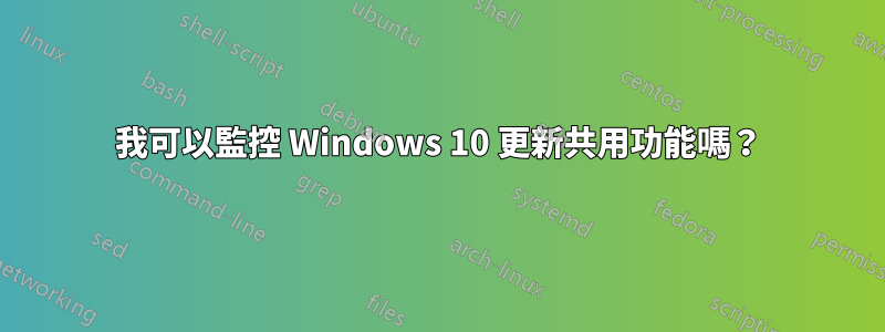 我可以監控 Windows 10 更新共用功能嗎？
