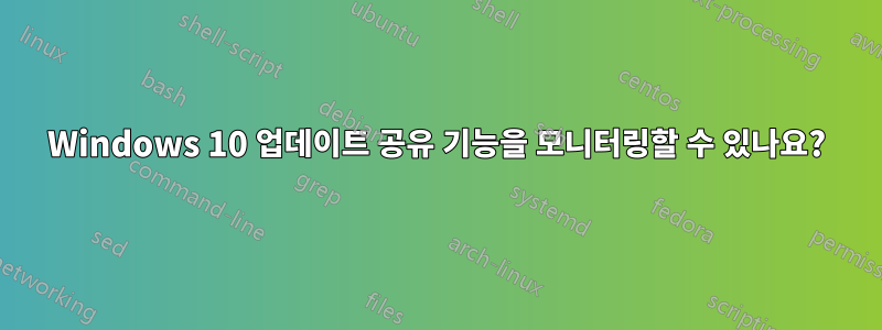 Windows 10 업데이트 공유 기능을 모니터링할 수 있나요?