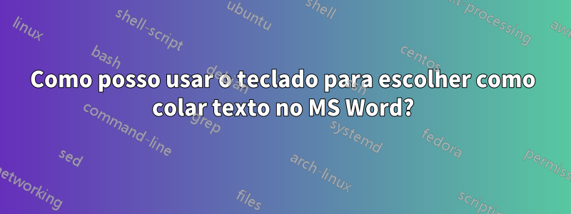 Como posso usar o teclado para escolher como colar texto no MS Word?
